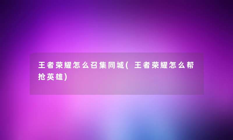 王者荣耀怎么召集同城(王者荣耀怎么帮抢英雄)