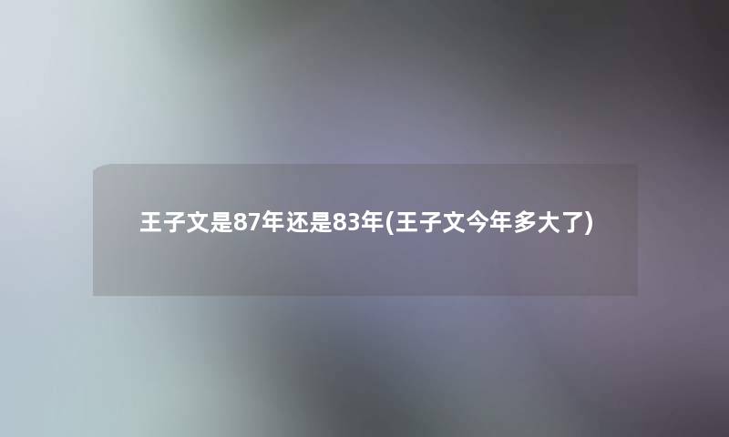 王子文是87年还是83年(王子文今年多大了)