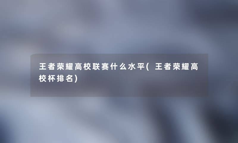 王者荣耀高校联赛什么水平(王者荣耀高校杯推荐)