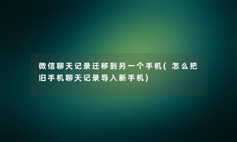 微信聊天记录迁移到另一个手机(怎么把旧手机聊天记录导入新手机)