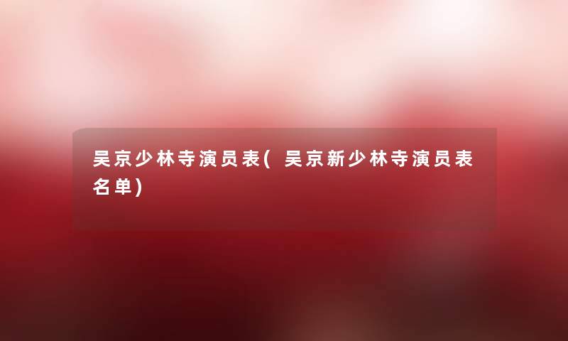 吴京少林寺演员表(吴京新少林寺演员表名单)