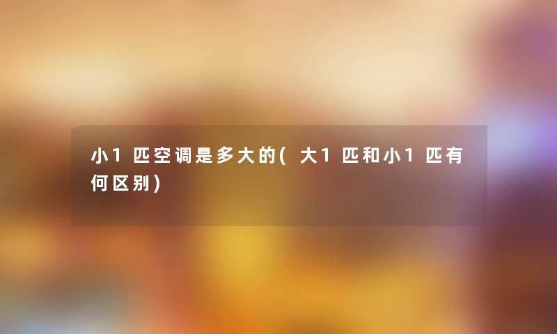 小1匹空调是多大的(大1匹和小1匹有何区别)