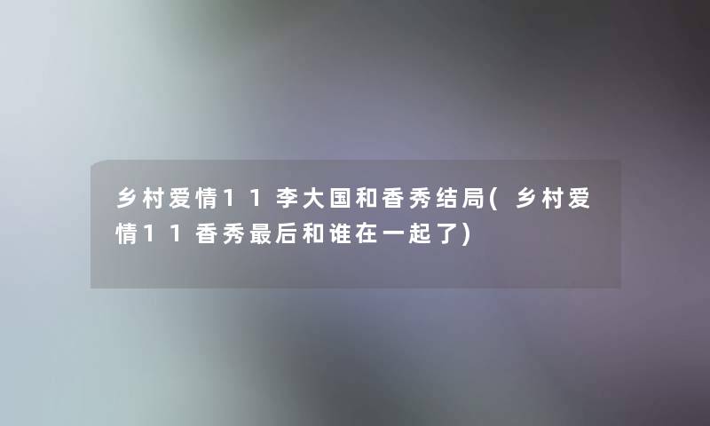 乡村爱情11李大国和香秀结局(乡村爱情11香秀这里要说和谁在一起了)