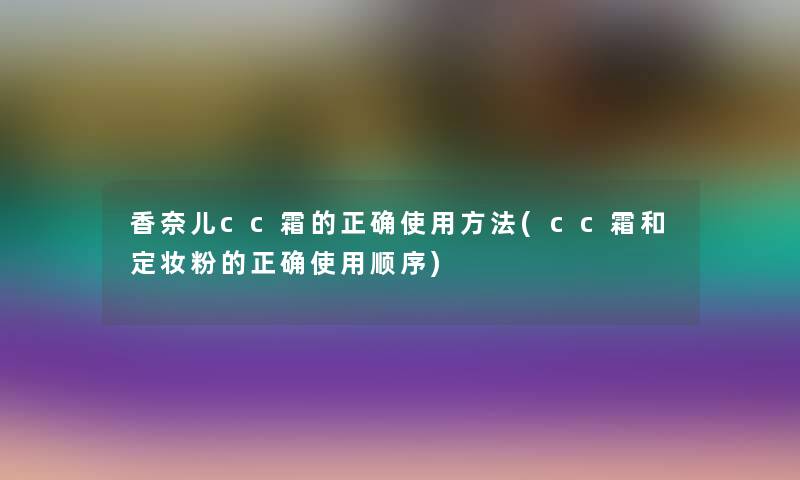 香奈儿cc霜的正确使用方法(cc霜和定妆粉的正确使用顺序)