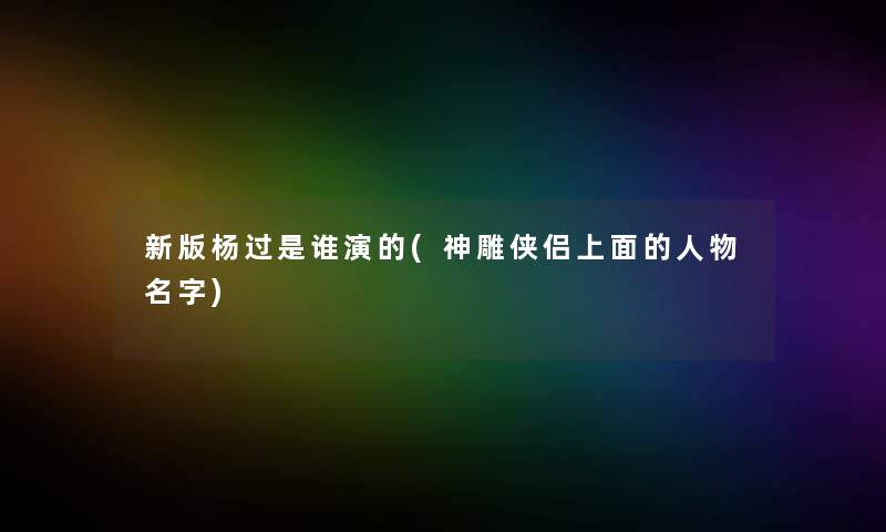 新版杨过是谁演的(神雕侠侣上面的人物名字)