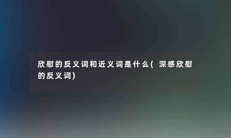 欣慰的反义词和近义词是什么(深感欣慰的反义词)