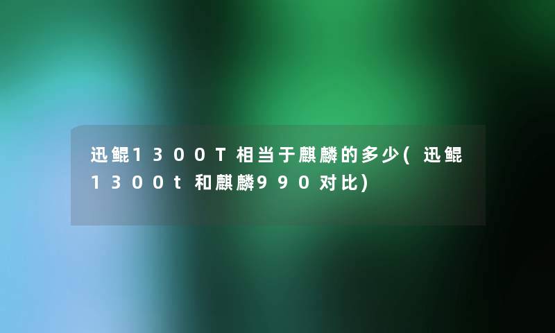 迅鲲1300T相当于麒麟的多少(迅鲲1300t和麒麟990对比)