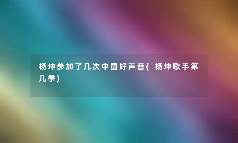 杨坤参加了几次中国好声音(杨坤歌手第几季)