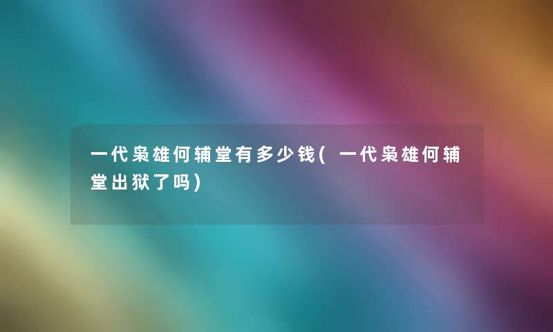 一代枭雄何辅堂有多少钱(一代枭雄何辅堂出狱了吗)