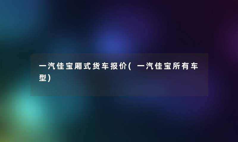 一汽佳宝厢式货车报价(一汽佳宝所有车型)