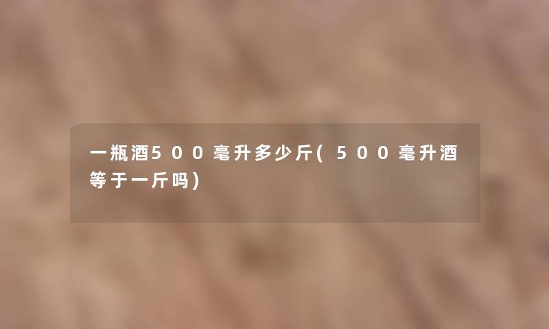 一瓶酒500毫升多少斤(500毫升酒等于一斤吗)