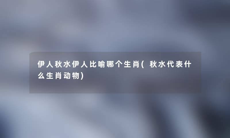 伊人秋水伊人比喻哪个生肖(秋水代表什么生肖动物)