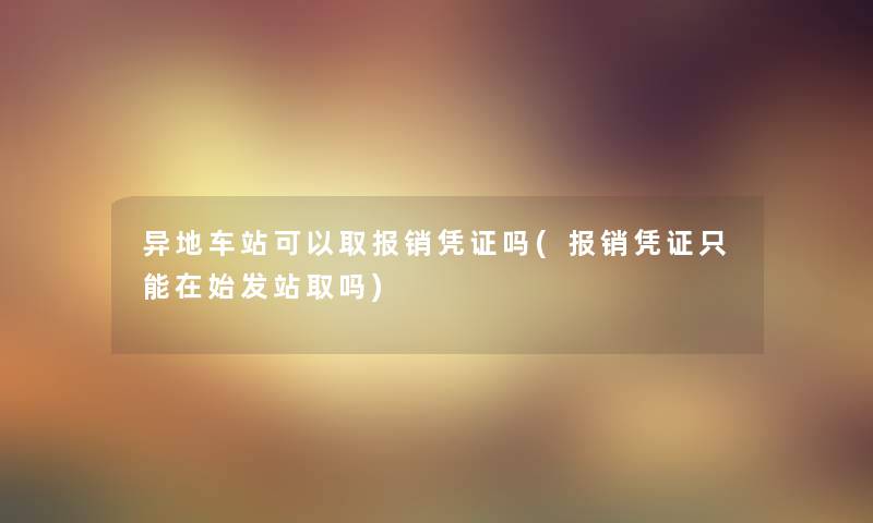 异地车站可以取报销凭证吗(报销凭证只能在始发站取吗)