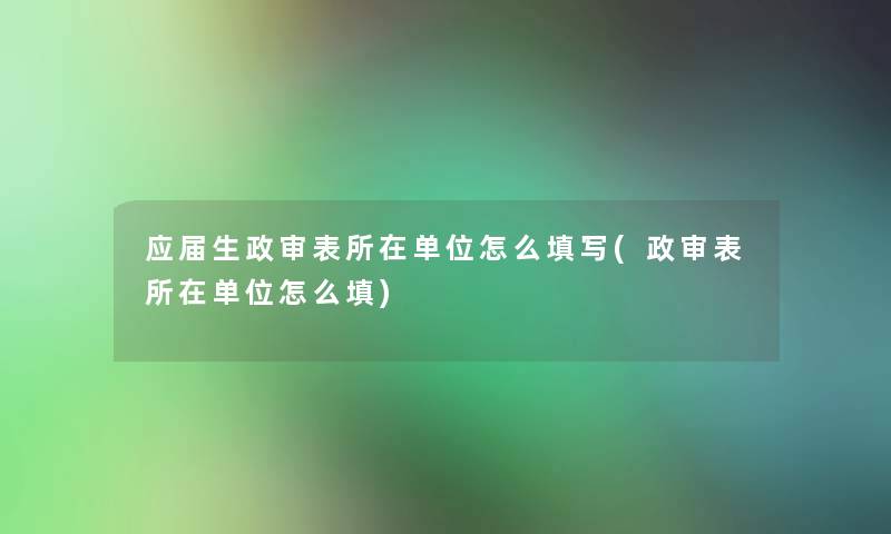 应届生政审表所在单位怎么填写(政审表所在单位怎么填)