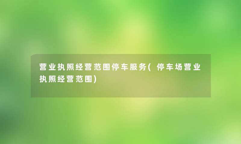 营业执照经营范围停车服务(停车场营业执照经营范围)