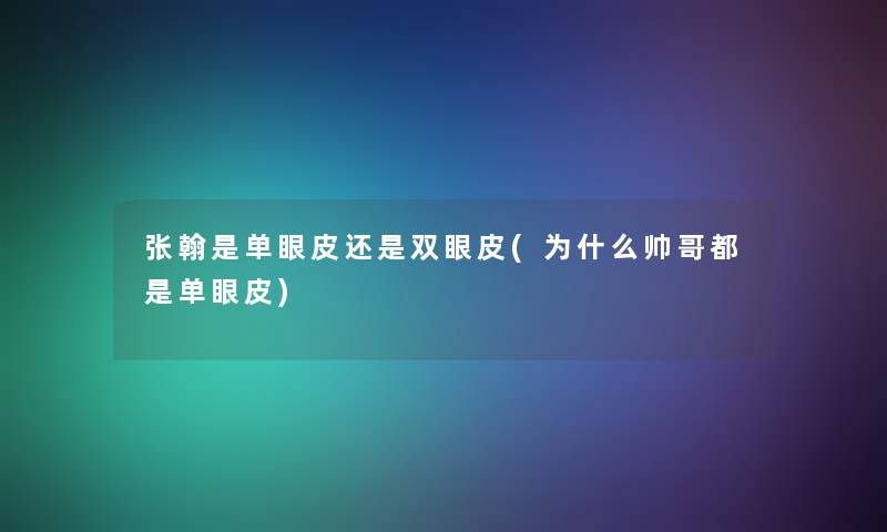 张翰是单眼皮还是双眼皮(为什么帅哥都是单眼皮)