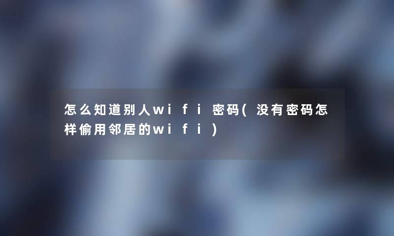 怎么知道别人wifi密码(没有密码怎样偷用邻居的wifi)