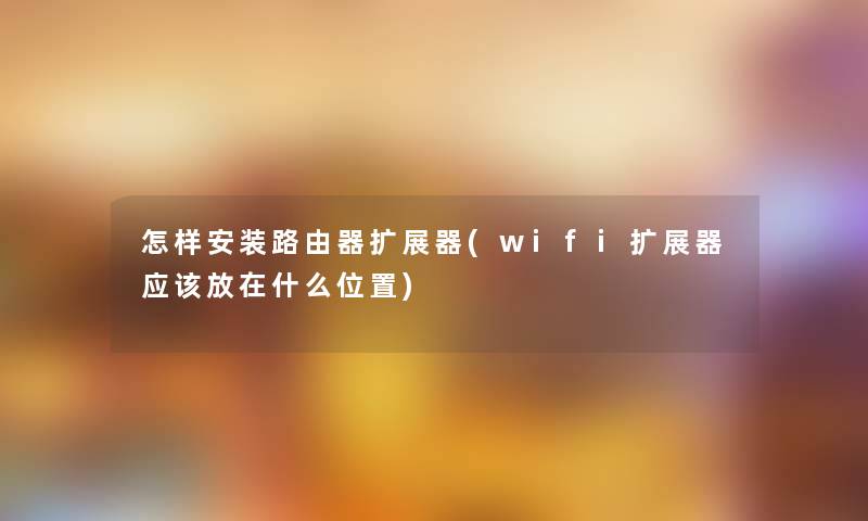 怎样安装路由器扩展器(wifi扩展器应该放在什么位置)