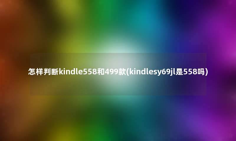 怎样判断kindle558和499款(kindlesy69jl是558吗)