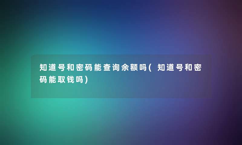 知道号和密码能查阅余额吗(知道号和密码能取钱吗)