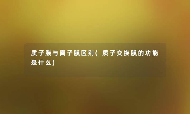 质子膜与离子膜区别(质子交换膜的功能是什么)