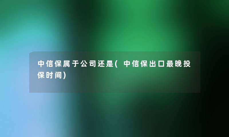 中信保属于公司还是(中信保出口晚投保时间)