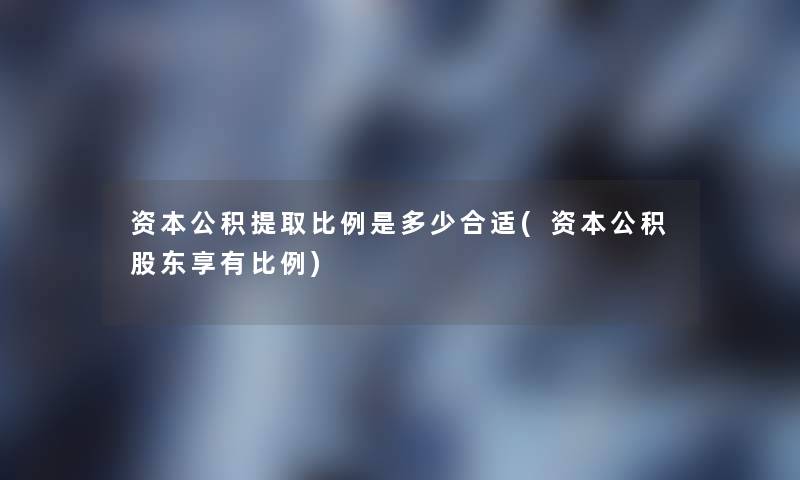 资本公积提取比例是多少合适(资本公积股东享有比例)