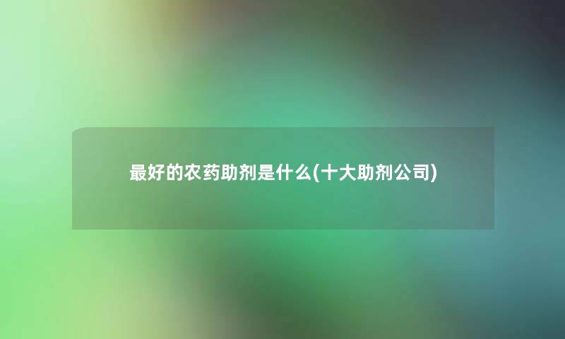 好的农药助剂是什么(一些助剂公司)