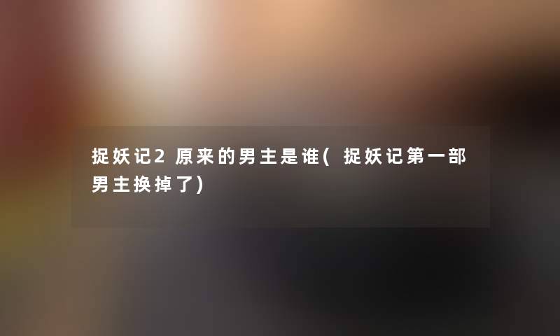 捉妖记2原来的男主是谁(捉妖记第一部男主换掉了)