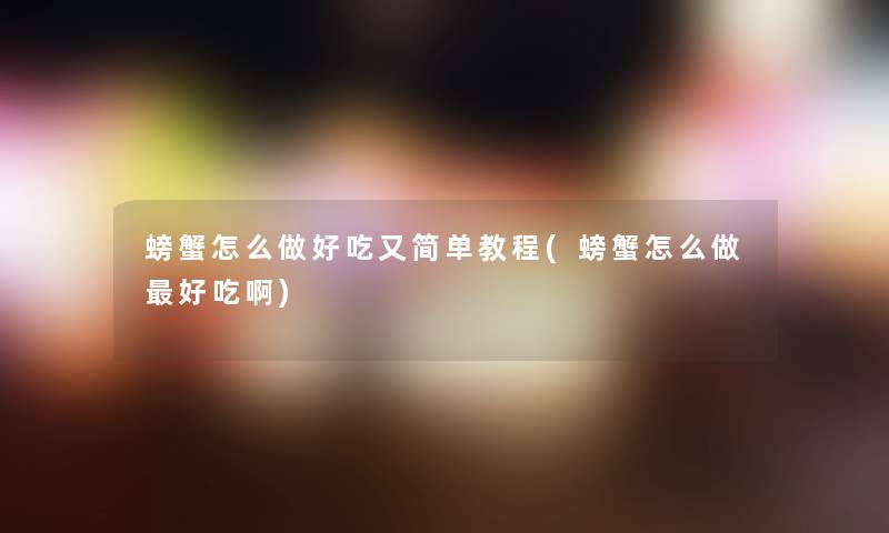 螃蟹怎么做好吃又简单教程(螃蟹怎么做好吃啊)