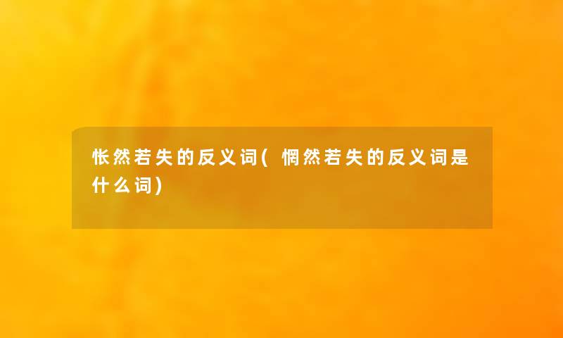 怅然若失的反义词(惘然若失的反义词是什么词)