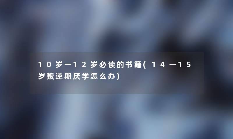 10岁一12岁必读的书籍(14一15岁叛逆期厌学怎么办)