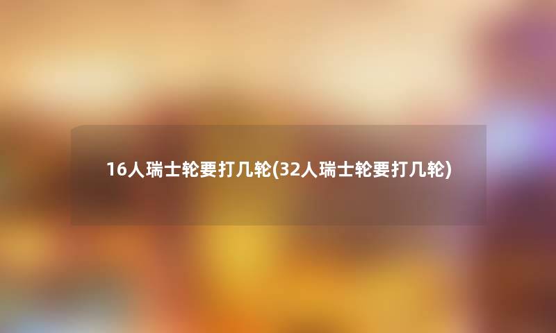 16人瑞士轮要打几轮(32人瑞士轮要打几轮)