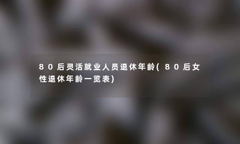 80后灵活就业人员退休年龄(80后女性退休年龄一览表)