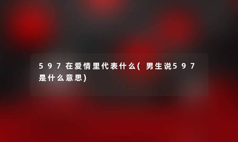 597在爱情里代表什么(男生说597是什么意思)