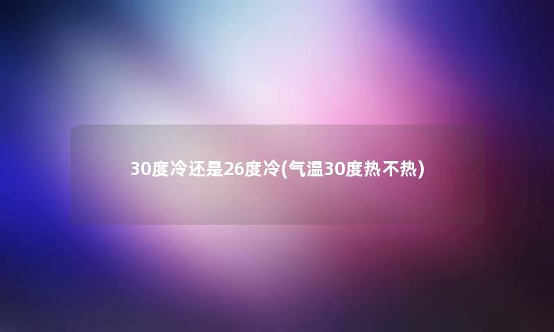 30度冷还是26度冷(气温30度热不热)