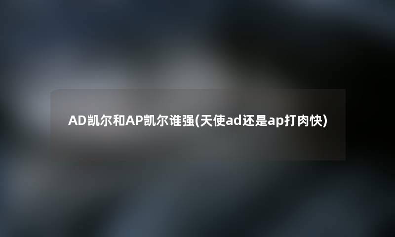 AD凯尔和AP凯尔谁强(天使ad还是ap打肉快)