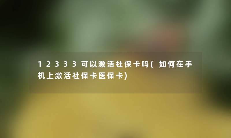 12333可以激活社保卡吗(如何在手机上激活社保卡医保卡)