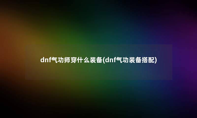 dnf气功师穿什么装备(dnf气功装备搭配)