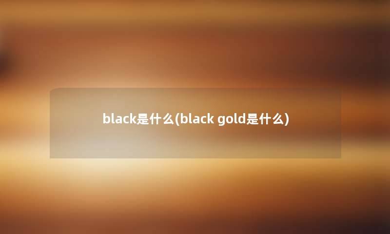 black是什么(black gold是什么)