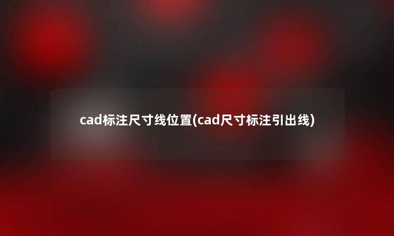 cad标注尺寸线位置(cad尺寸标注引出线)