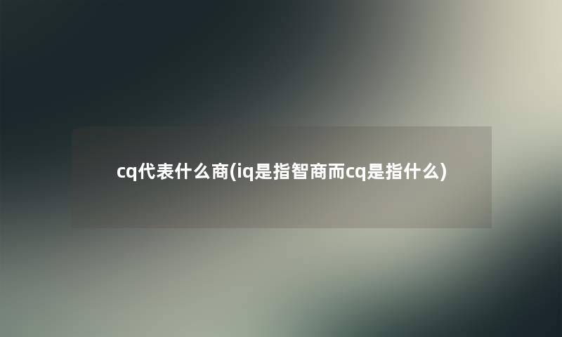 cq代表什么商(iq是指智商而cq是指什么)