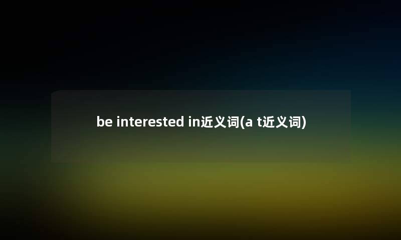 be interested in近义词(a t近义词)