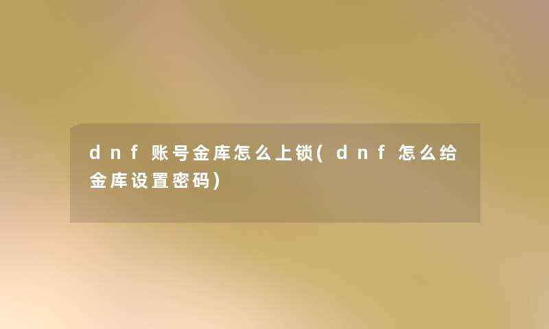 dnf账号金库怎么上锁(dnf怎么给金库设置密码)