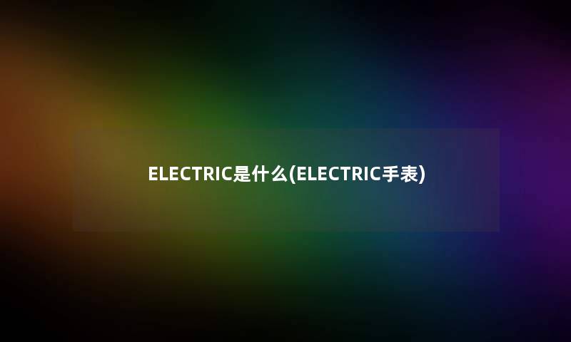 ELECTRIC是什么(ELECTRIC手表)