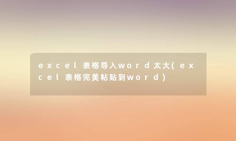 excel表格导入word太大(excel表格完美粘贴到word)