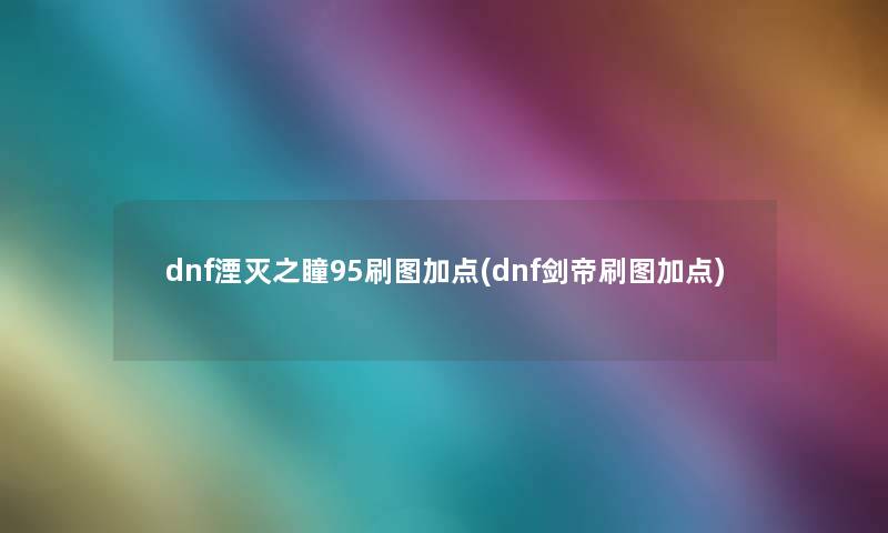 dnf湮灭之瞳95刷图加点(dnf剑帝刷图加点)