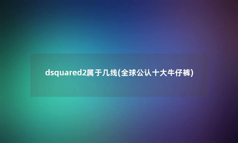 dsquared2属于几线(全球不错一些牛仔裤)