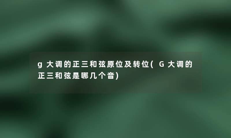 g大调的正三和弦原位及转位(G大调的正三和弦是哪几个音)