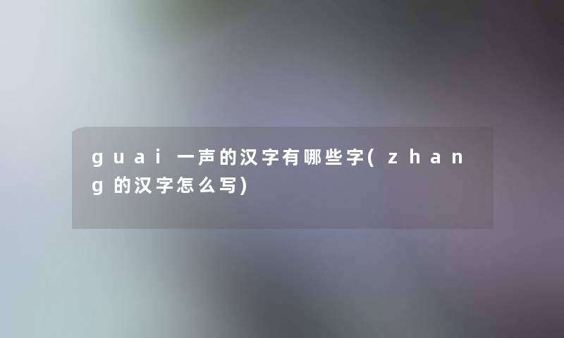 guai一声的汉字有哪些字(zhang的汉字怎么写)